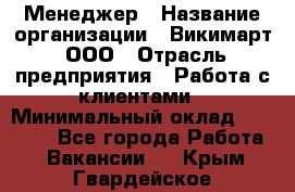 Менеджер › Название организации ­ Викимарт, ООО › Отрасль предприятия ­ Работа с клиентами › Минимальный оклад ­ 15 000 - Все города Работа » Вакансии   . Крым,Гвардейское